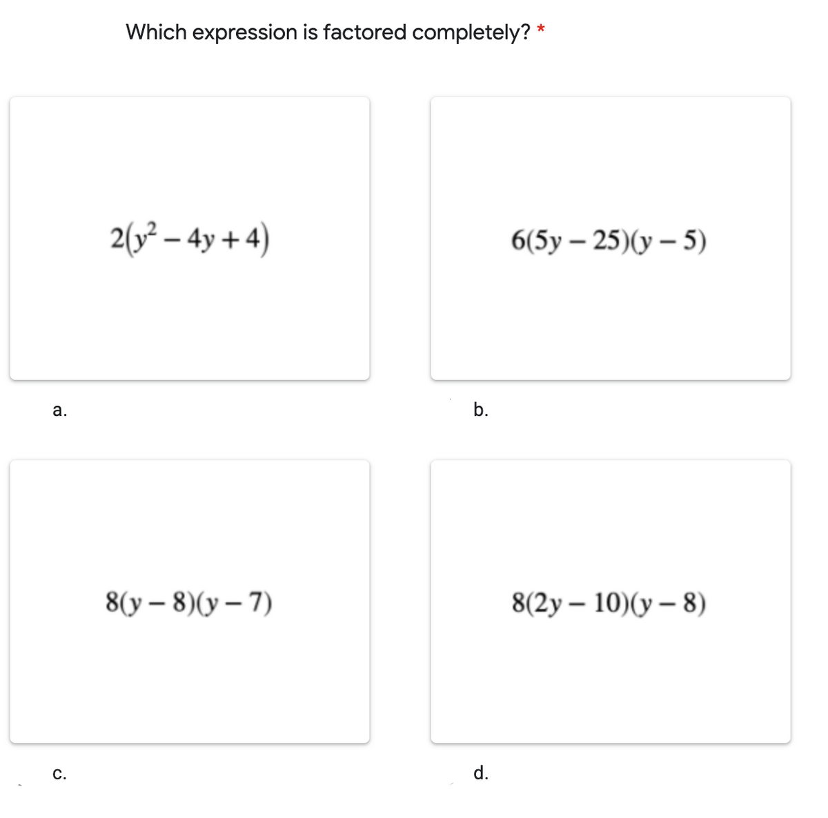 Which expression is factored completely?
2(3² – 4y + 4)
6(5у - 25)(у — 5)
а.
b.
8(у — 8)(у — 7)
8(2y — 10)(у — 8)
с.
d.
