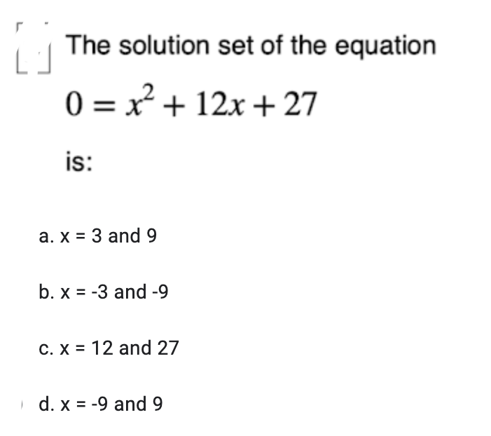 The solution set of the equation
0 = x² + 12x + 27
is:
a. x = 3 and 9
b. x = -3 and -9
C. X = 12 and 27
| d. x = -9 and 9
