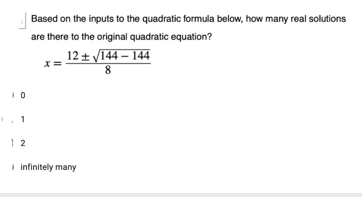 Based on the inputs to the quadratic formula below, how many real solutions
are there to the original quadratic equation?
12 + V144 – 144
X =
8
1
) infinitely many

