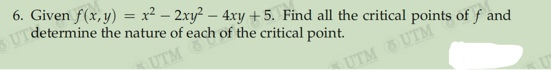 SUT determine the nature of eaco
6. Given f(x,y) = x² – 2xy² – 4xy + 5. Find all the critical points of f and
of the critical point.
UTM
UTM UTM
