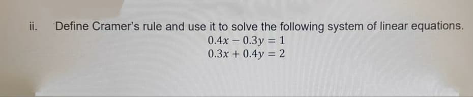 ii.
Define Cramer's rule and use it to solve the following system of linear equations.
0.4x- 0.3y = 1
0.3x + 0.4y = 2
%3D
