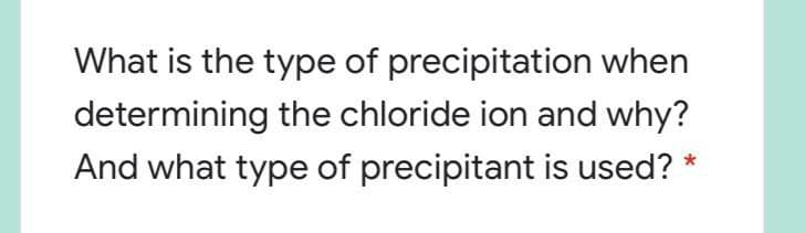 What is the type of precipitation when
determining the chloride ion and why?
And what type of precipitant is used? *
