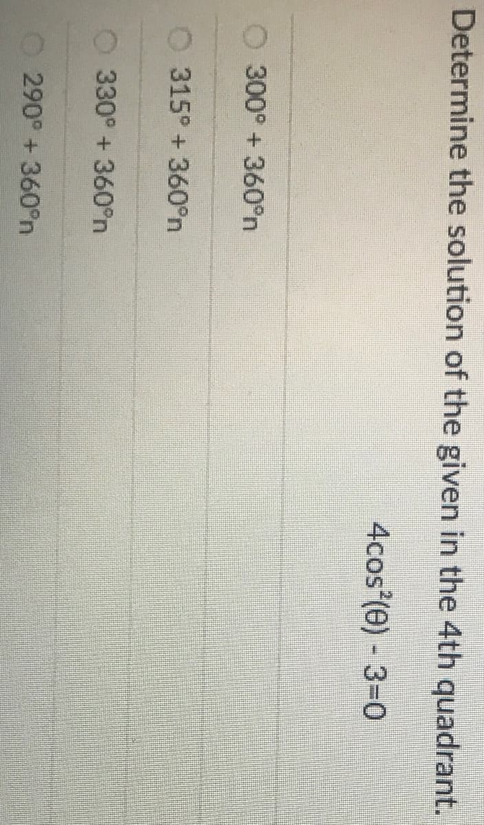 Determine the solution of the given in the 4th quadrant.
4cos (e) - 3-0
300° + 360°n
315° + 360°n
O 330° + 360°n
290° + 360°n
