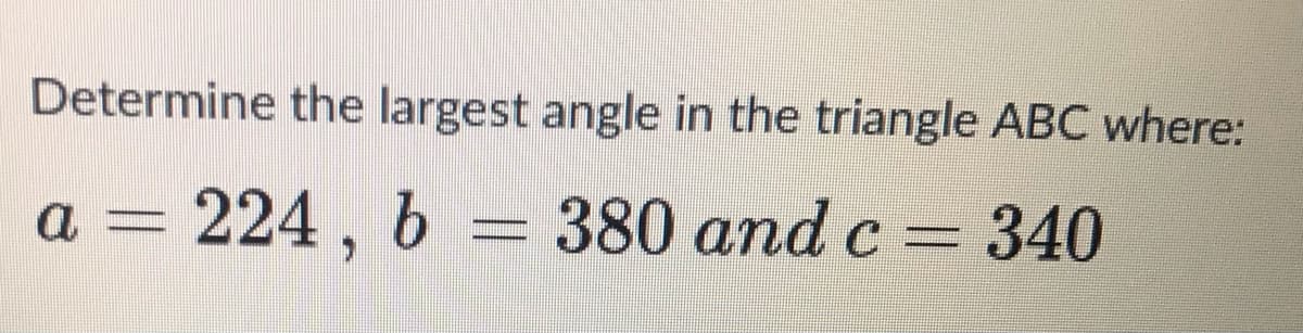 Determine the largest angle in the triangle ABC where:
224 , b
380 and c -
340
a =

