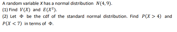 A random variable X has a normal distribution N(4,9).
(1) Find V(X) and E(X²).
(2) Let + be the cdf of the standard normal distribution. Find P(X > 4) and
P(X < 7) in terms of 4.
