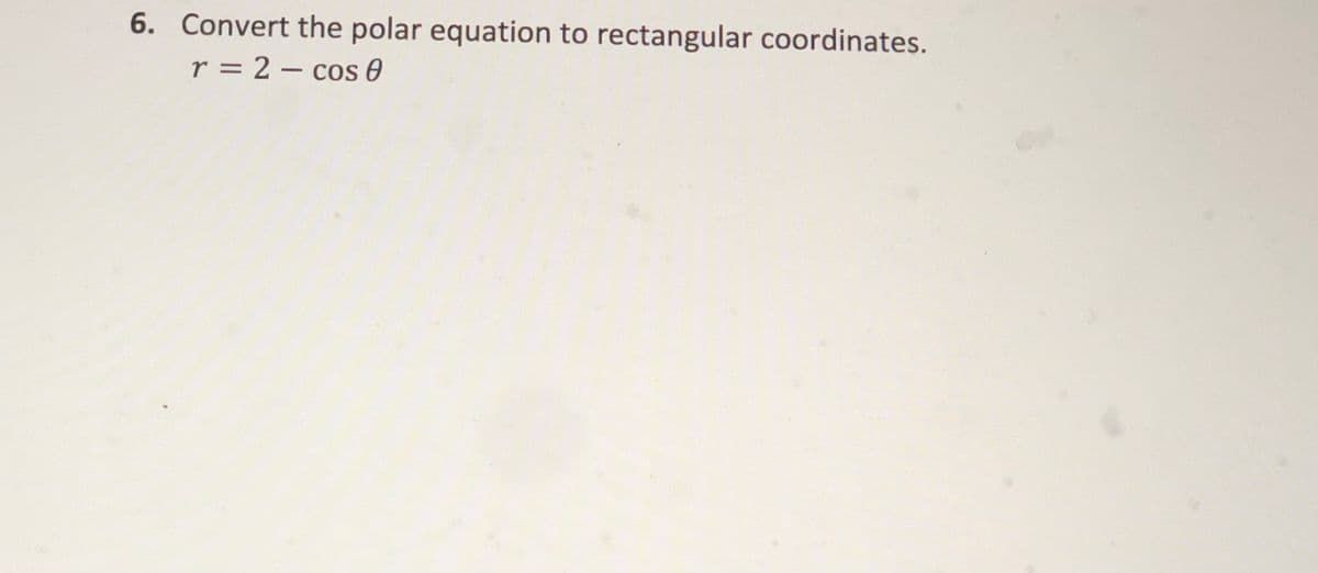 6. Convert the polar equation to rectangular coordinates.
r = 2 – cos 0
