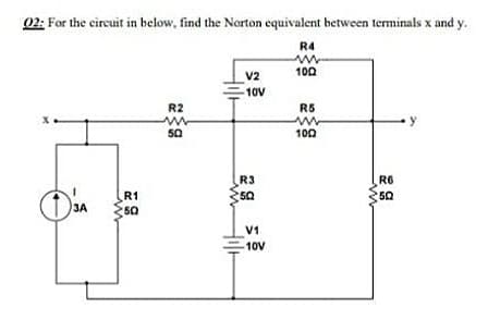 02: For the circuit in below, find the Norton equivalent between terminals x and y.
R4
100
V2
10V
R2
R5
50
100
R3
50
R6
50
R1
50
3A
V1
10V
