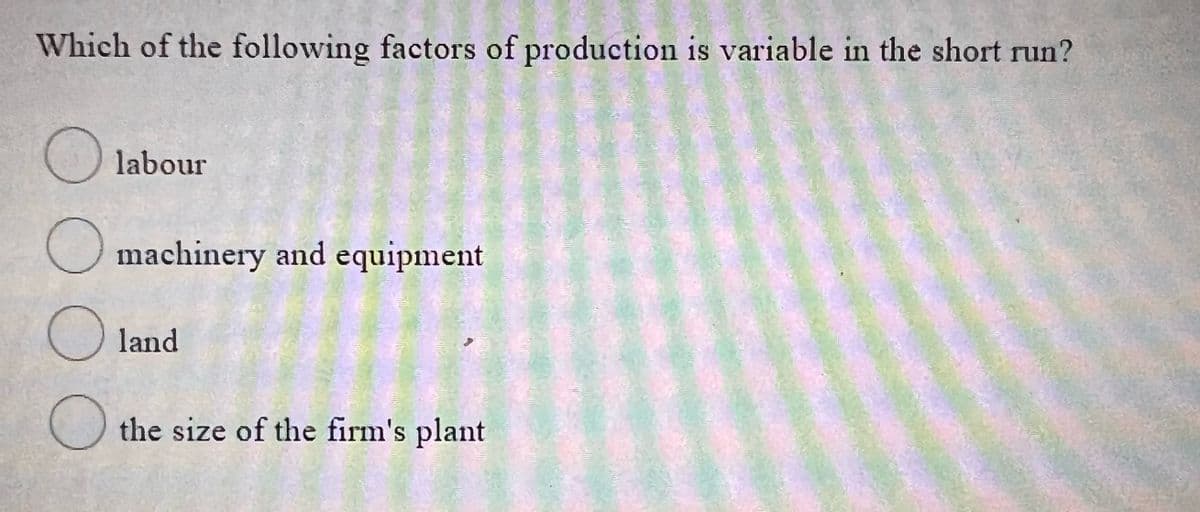 Which of the following factors of production is variable in the short run?
() labour
U machinery and equipment
O land
O the size of the firm's plant
