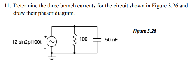 11. Determine the three branch currents for the circuit shown in Figure 3.26 and
draw their phasor diagram.
Figure 3.26
100
50 nF
12 sin2pi100t
