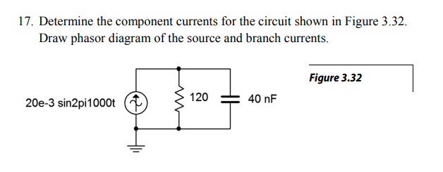 17. Determine the component currents for the circuit shown in Figure 3.32.
Draw phasor diagram of the source and branch currents.
Figure 3.32
120
40 nF
20e-3 sin2pi1000t
