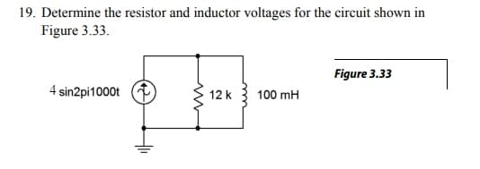 19. Determine the resistor and inductor voltages for the circuit shown in
Figure 3.33.
Figure 3.33
4 sin2pi1000t f
12 k
100 mH
