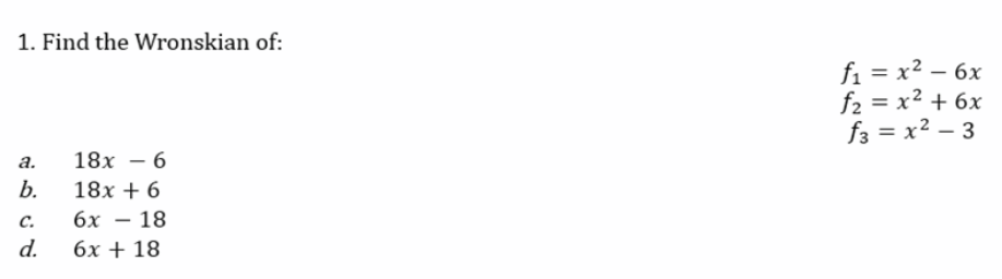 1. Find the Wronskian of:
a.
18x - 6
b.
18x + 6
C.
6x 18
d.
6x + 18
f₁ = x² - 6x
f₂ = x² + 6x
f3=x²-3