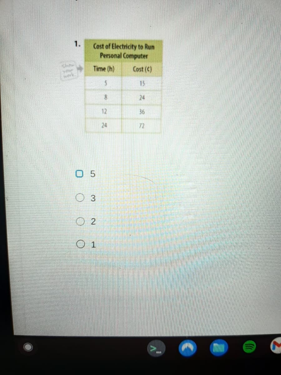 1.
Cost of Electricity to Run
Personal Computer
show
Time (h)
Cost (C)
15
24
12
36
24
72
0 5
O 3
O 2
O 1
