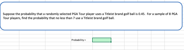 Suppose the probability that a randomly selected PGA Tour player uses a Titleist brand golf ball is 0.45. For a sample of 8 PGA
Tour players, find the probability that no less than 7 use a Titleist brand golf ball.
Probability =
