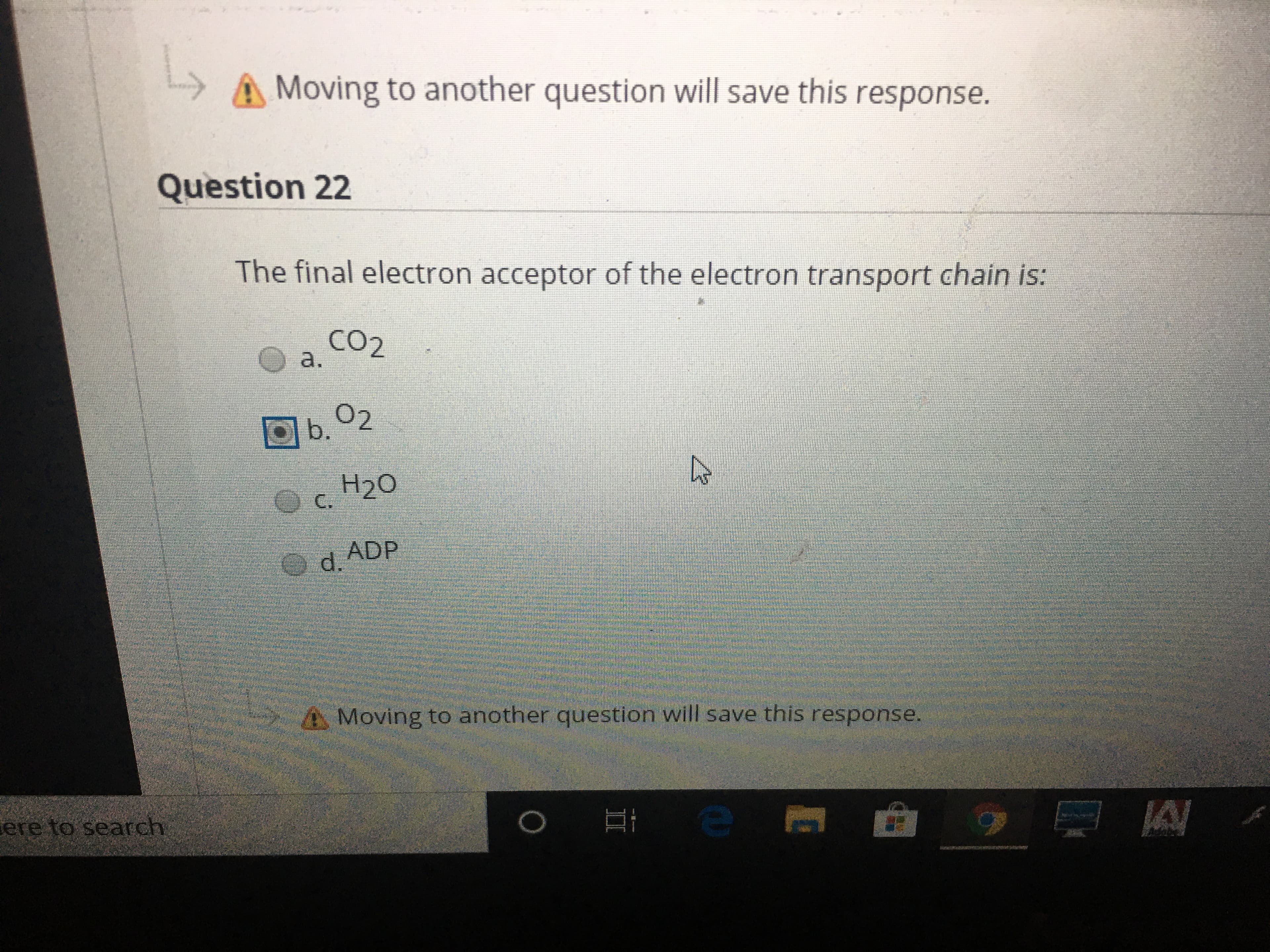 A Moving to another question will save this response.
Question 22
The final electron acceptor of the electron transport chain is:
CO2
a.
02
Db.
c. H20
Od. ADP
A Moving to another question will save this response.
ere to search
