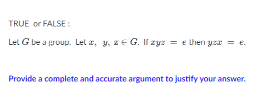 TRUE or FALSE :
Let G be a group. Let z, y, z E G. If ryz = e then yzæ = e.
Provide a complete and accurate argument to justify your answer.
