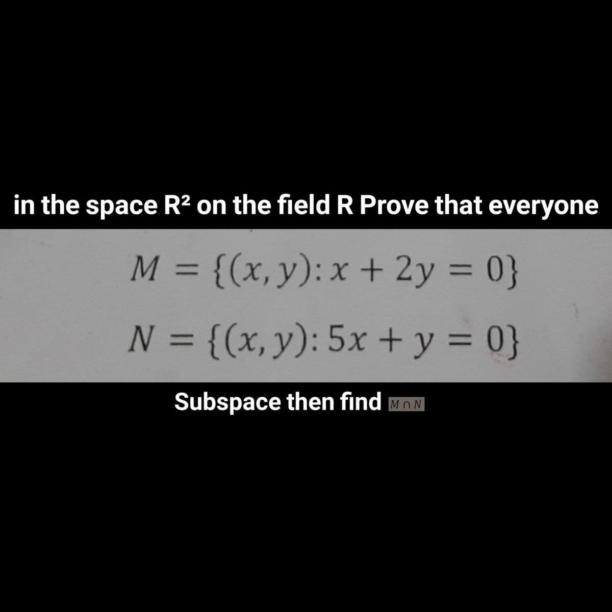 in the space R² on the field R Prove that everyone
M = {(x,y): x + 2y = 0}
%3D
%3D
N = {(x, y): 5x + y = 0}
%3D
%3D
Subspace then find MON

