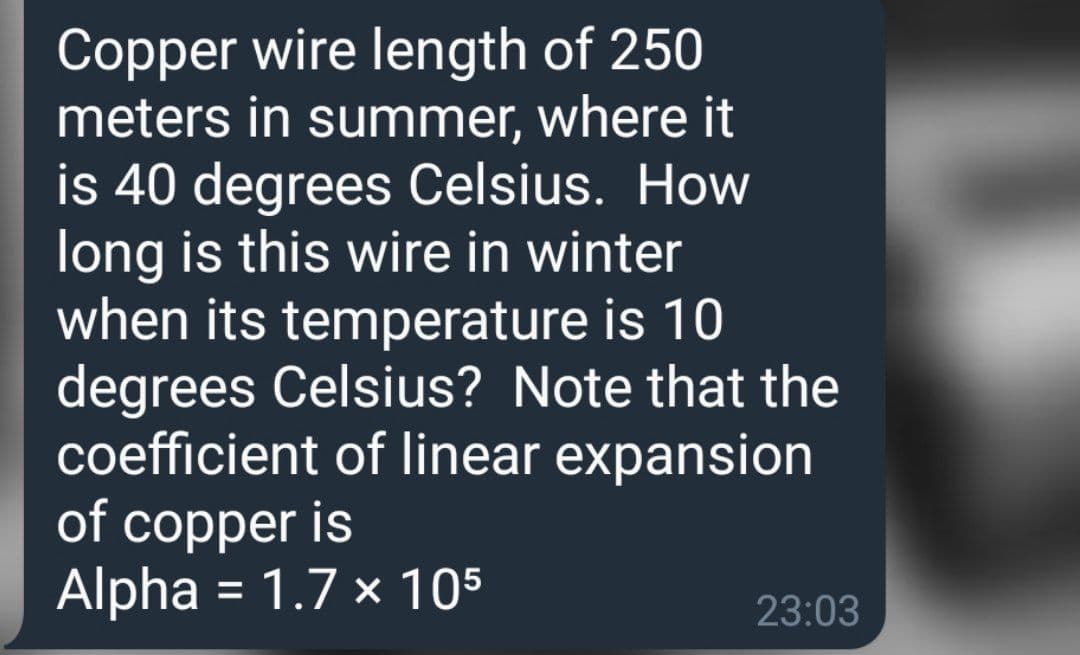 Copper wire length of 250
meters in summer, where it
is 40 degrees Celsius. How
long is this wire in winter
when its temperature is 10
degrees Celsius? Note that the
coefficient of linear expansion
of copper is
Alpha = 1.7 x 105
23:03
