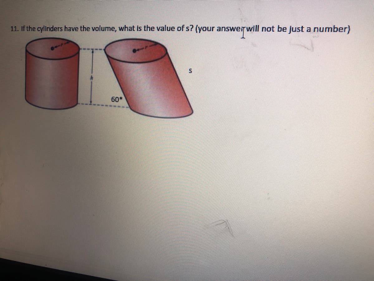 11. If the cylinders have the volume, what is the value of s? (your answer will not be just a number)
60*
