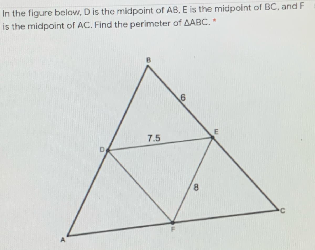 In the figure below, D is the midpoint of AB, E is the midpoint of BC, and F
is the midpoint of AC. Find the perimeter of AABC. *
7.5
8.
A
B.
