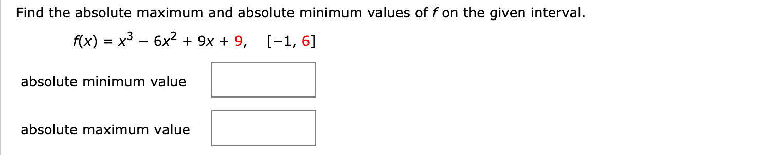 Find the absolute maximum and absolute minimum values of f on the given interval.
f(x) = x³ - 6x2 + 9x + 9, [-1, 6]
absolute minimum value
absolute maximum value
