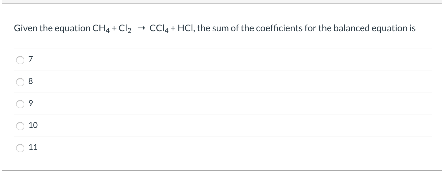 Given the equation CH4 + Cl2 → CCI4 + HCI, the sum of the coefficients for the balanced equation is
8.
10
11
