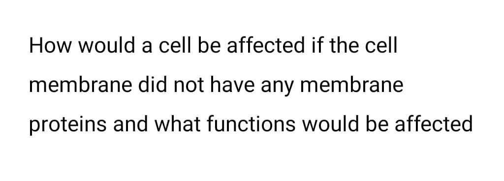 How would a cell be affected if the cell
membrane did not have any membrane
proteins and what functions would be affected
