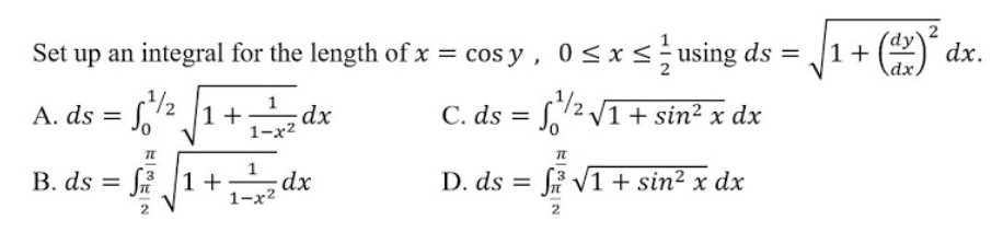 Set up an integral for the length of x = cos y, 0<x<÷using ds =
1+ (2)° dx.
A. ds = S
,12 1+
C. ds = S,2 V1+ sin² x dx
1-x²
B. ds = Si 1 +
;dx
1-x2
D. ds = fi V1+ sin² x dx
