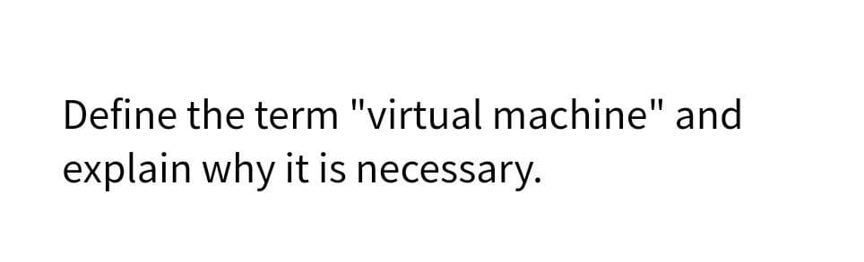Define the term "virtual machine" and
explain why it is necessary.
