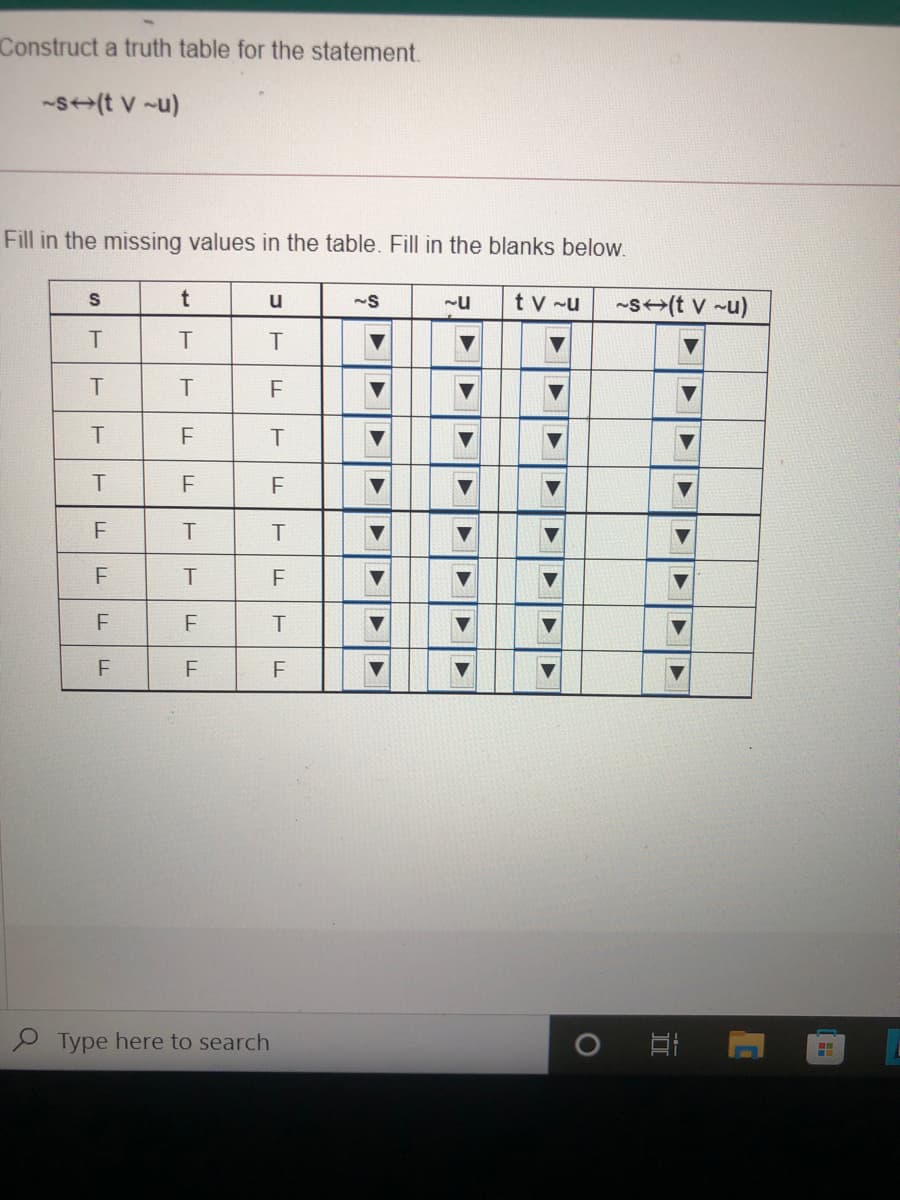 Construct a truth table for the statement.
-s+(t v -u)
Fill in the missing values in the table. Fill in the blanks below.
tv -u
-s+>(t v ~u)
u
F
F
T
Type here to search
