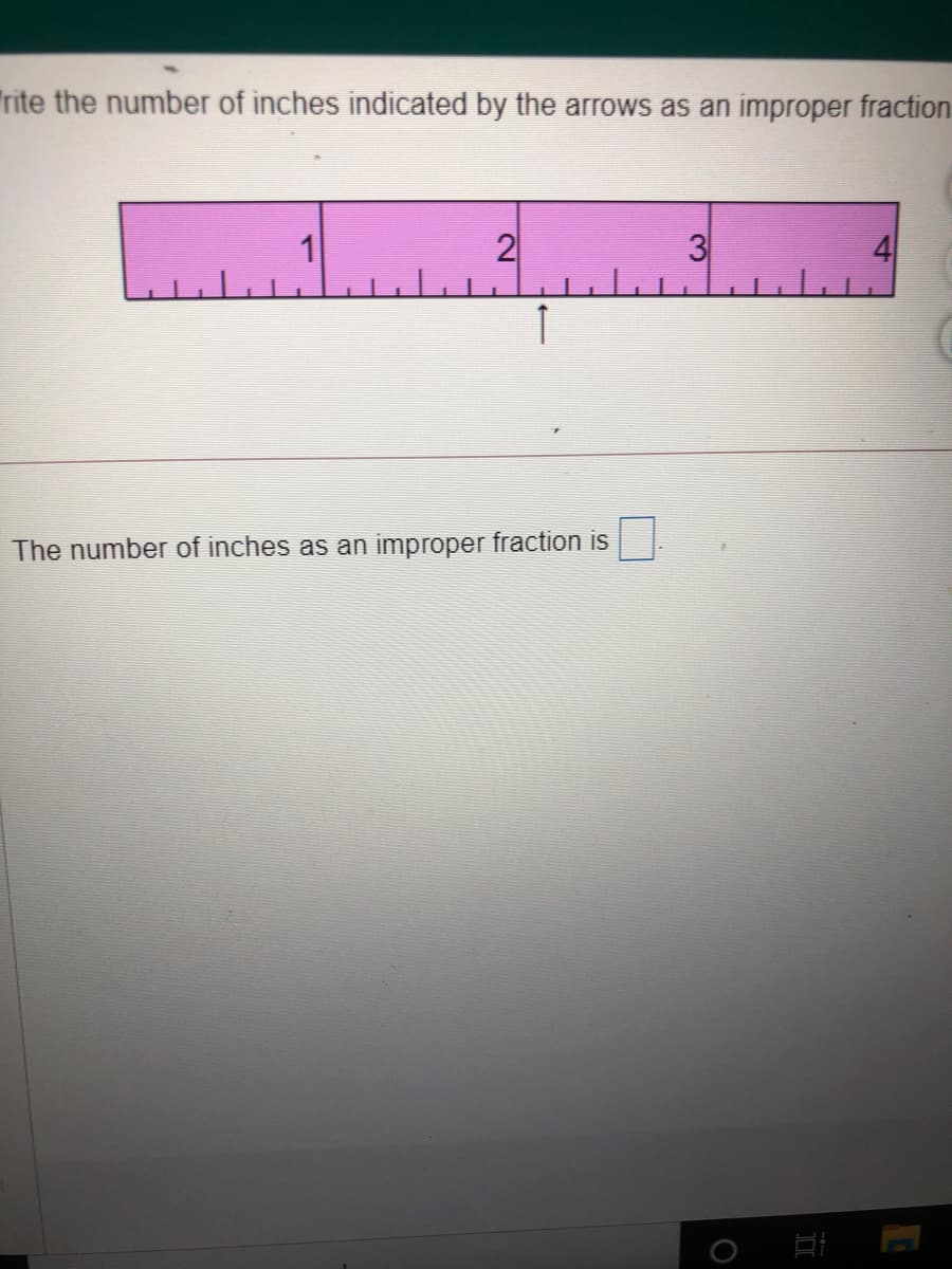 Trite the number of inches indicated by the arrows as an improper fraction
1
2
3
The number of inches as an improper fraction is
