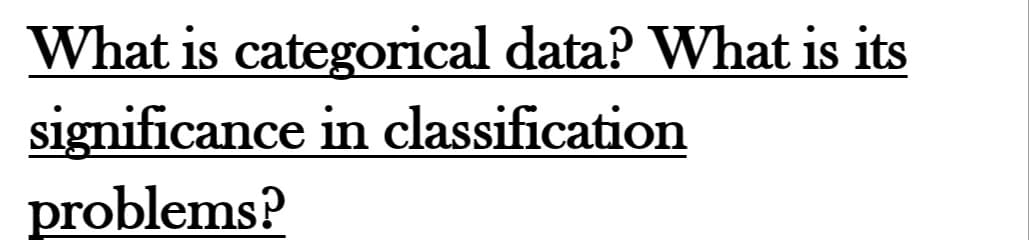 What is categorical data? What is its
significance in classification
problems?