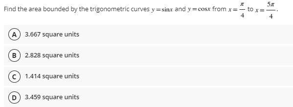 5ñ
Find the area bounded by the trigonometric curves y=sinx and y=cosx from x=to x==
4
(A) 3.667 square units
(B) 2.828 square units
(c) 1.414 square units
(D) 3.459 square units