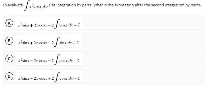 efx²cosx dx use integration by parts. What is the expression after the second integration by parts?
x’sinx+2x cost=2
-2 / COST
cosx dx + C
x²sinx + 2x cosx-2 sinx dx + C
-2 f sinx d
x2sinx – 2x cost – 2
-2/cost
cosx dx + C
x²sinx
= 2x cost + 2
+2 / CONEX
cosx dx + C
To evaluate
A
B