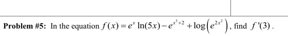 X+2
Problem #5: In the equation f(x) = e* In(5x)– e*² +log(e2* ), find f '(3).
