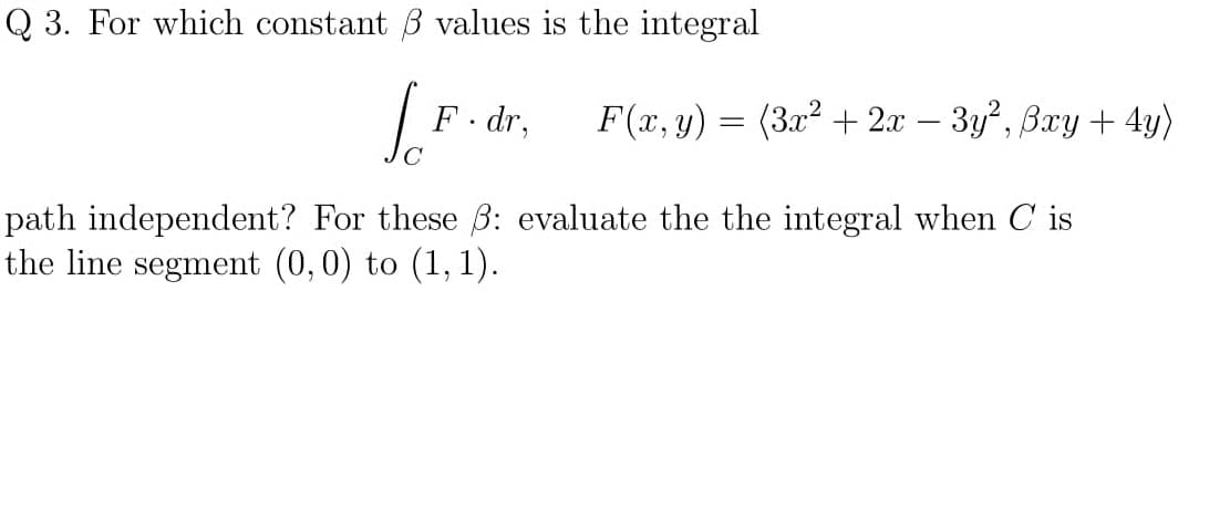 For which constant B values is the integral
o
(3x2 + 2x – 3y, Bxy+ 4y)
F. dr,
F(x, y)
||
independent? For these B: evaluate the the integral when C is
