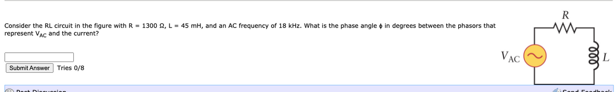 R
Consider the RL circuit in the figure with R = 1300 2, L = 45 mH, and an AC frequency of 18 kHz. What is the phase angle o in degrees between the phasors that
represent VAc and the current?
V AC
Submit Answer
Tries 0/8
ll
