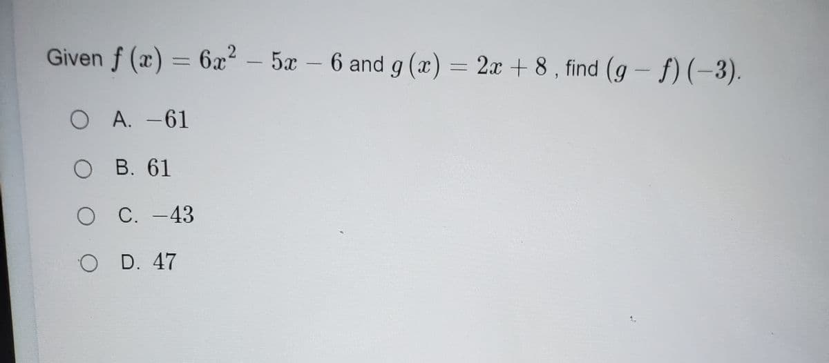 Given f (x) = 6x² – 5x –
6 and g (x) = 2x + 8 , find (g - f) (-3).
O A. -61
О В. 61
O C. -43
O D. 47
