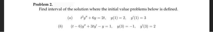 Problem 2.
Find interval of the solution where the initial value problems below is defined.
(a) ty" +6y=2t, y(1)=2, (1)=3
(t-6)y" + 3ty-y=1, (3)=-1, /(3) = 2