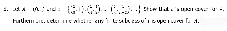 d. Let A = (0,1) and T = {(₁, ¹), (², ¹), G₂²₂), ...}. Show that is open cover for A.
Furthermore, determine whether any finite subclass of T is open cover for A.