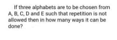 If three alphabets are to be chosen from
A, B, C, D and E such that repetition is not
allowed then in how many ways it can be
done?
