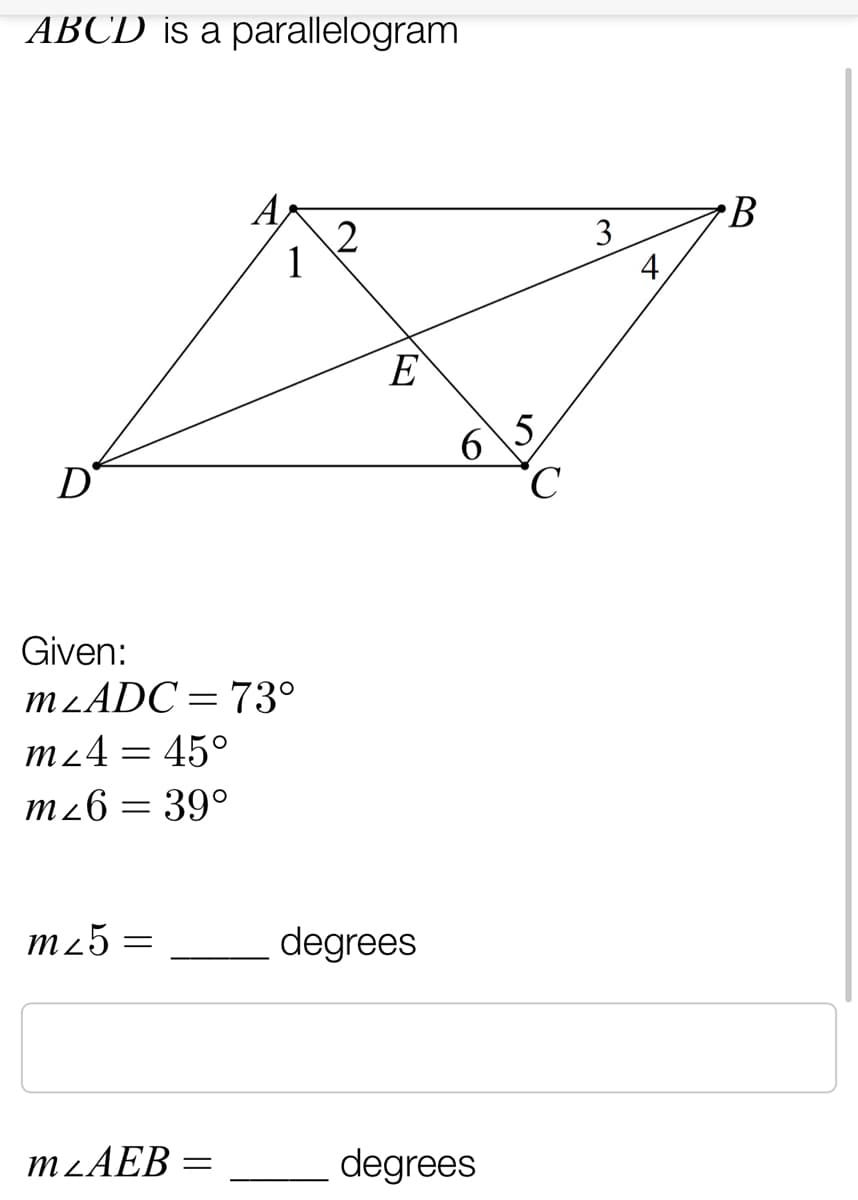 ABCD is a parallelogram
A
•B
3
E
6.
5.
D
Given:
M2ADC=73°
mz4 = 45°
m26
39°
m25 =
degrees
M2AEB =
degrees
