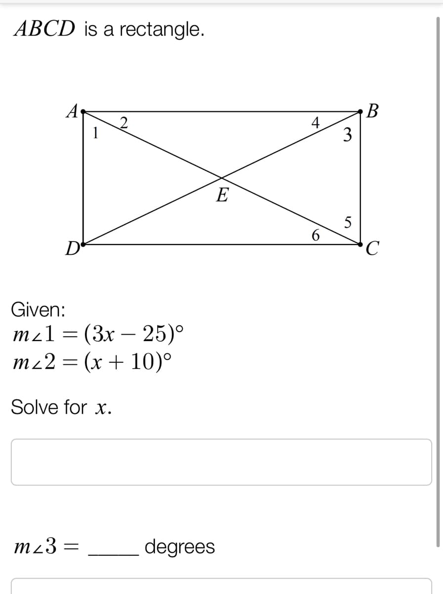 ABCD is a rectangle.
A
В
4
3
E
5
D'
Given:
m21 3 (Зх — 25)°
m22 = (x + 10)°
Solve for x.
m23 =
degrees
