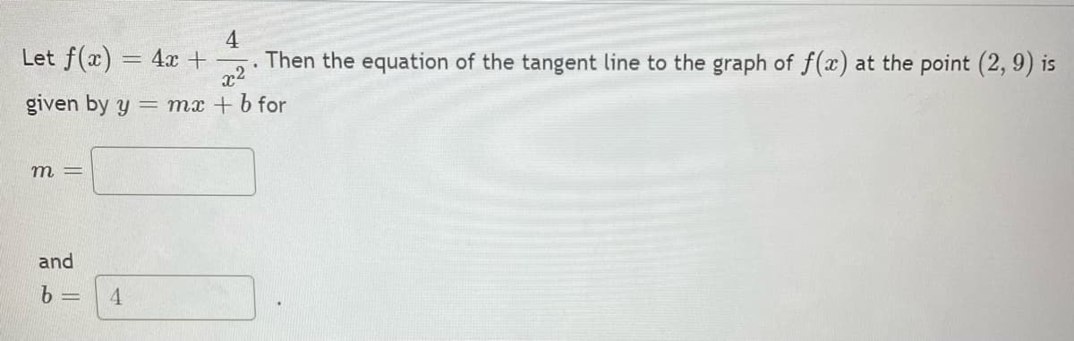 4
Let f(x) = 4x +
x2
given by y = mx + b for
. Then the equation of the tangent line to the graph of f(x) at the point (2, 9) is
m =
and
6 =
