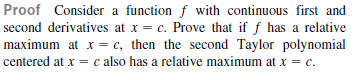 Proof Consider a function f with continuous first and
second derivatives at x = c. Prove that if f has a relative
maximum at x = c, then the second Taylor polynomial
centered at x = c also has a relative maximum at x = c.
