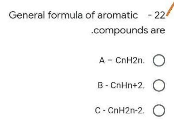 General formula of aromatic - 224
.compounds
are
A - CnH2n. O
B - CnHn+2. O
C - CnH2n-2. O