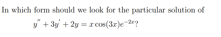 In which form should we look for the particular solution of
y" + 3y + 2y
= x cos(3x)e-2x?
