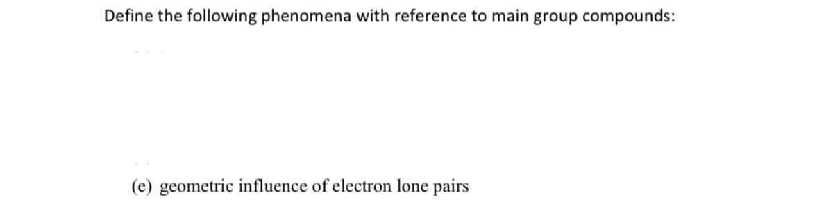Define the following phenomena with reference to main group compounds:
(e) geometric influence of electron lone pairs
