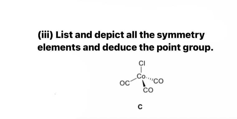 (iii) List and depict all the symmetry
elements and deduce the point group.
ÇI
Co..CO
OC
CO
