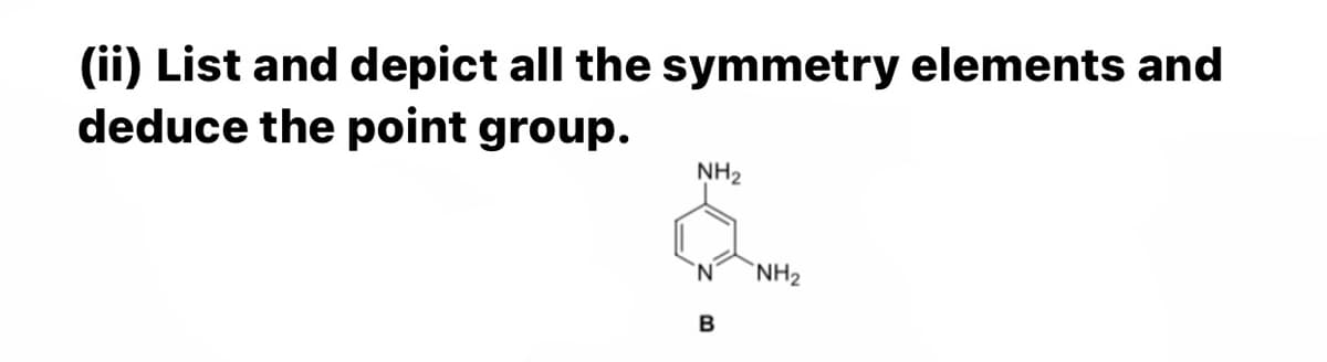 (ii) List and depict all the symmetry elements and
deduce the point group.
NH2
N'
NH2
B
